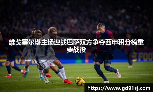 悟空体育维戈塞尔塔主场迎战巴萨双方争夺西甲积分榜重要战役