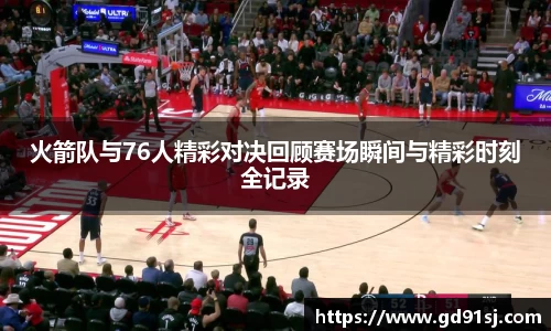 悟空体育火箭队与76人精彩对决回顾赛场瞬间与精彩时刻全记录