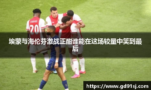 悟空体育埃蒙与海伦芬激战正酣谁能在这场较量中笑到最后