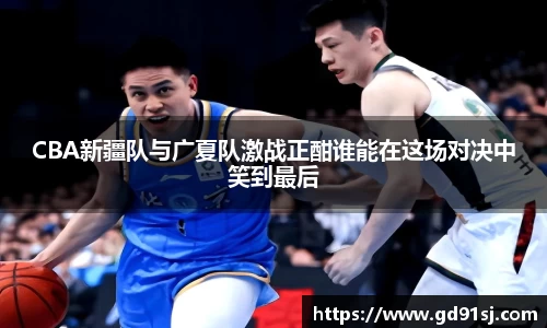 悟空体育CBA新疆队与广夏队激战正酣谁能在这场对决中笑到最后